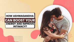 Ashwagandha Can Boost Your Energy and Improve Intimacy
