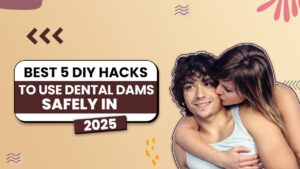 Best 5 DIY Hacks to Use Dental Dams Safely in 2025