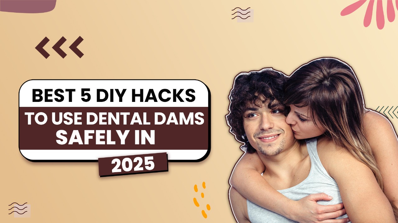 Best 5 DIY Hacks to Use Dental Dams Safely in 2025
